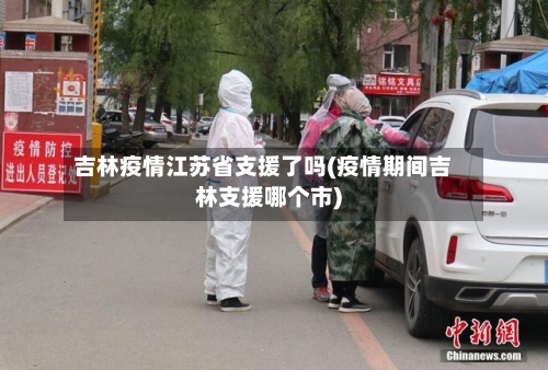 吉林疫情江苏省支援了吗(疫情期间吉林支援哪个市)-第1张图片