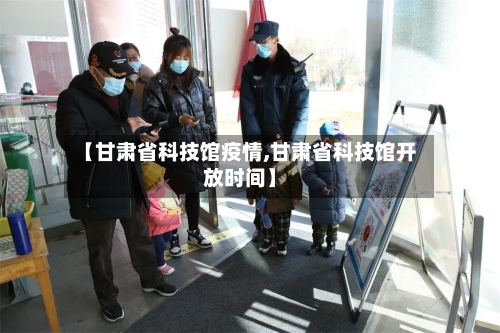 【甘肃省科技馆疫情,甘肃省科技馆开放时间】-第1张图片