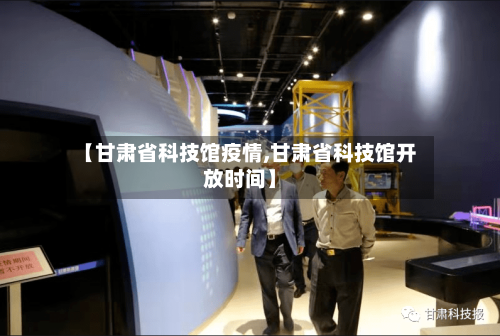 【甘肃省科技馆疫情,甘肃省科技馆开放时间】-第2张图片