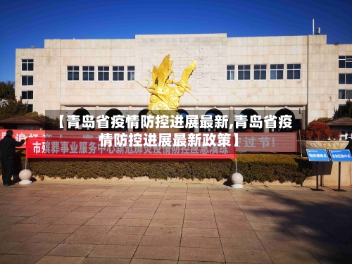 【青岛省疫情防控进展最新,青岛省疫情防控进展最新政策】-第2张图片