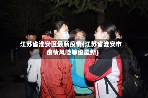 江苏省淮安区最新疫情(江苏省淮安市疫情风险等级最新)-第2张图片