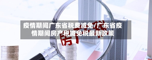 疫情期间广东省税费减免/广东省疫情期间房产税减免税最新政策-第1张图片