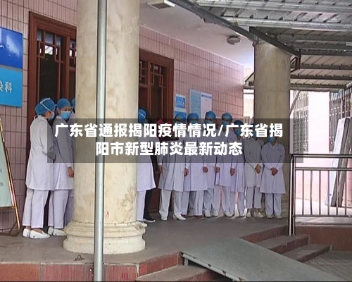 广东省通报揭阳疫情情况/广东省揭阳市新型肺炎最新动态-第1张图片