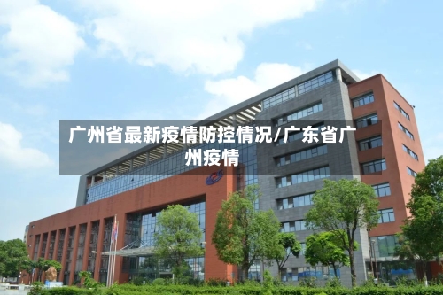 广州省最新疫情防控情况/广东省广州疫情-第1张图片