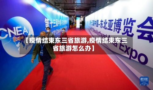 【疫情结束东三省旅游,疫情结束东三省旅游怎么办】-第1张图片