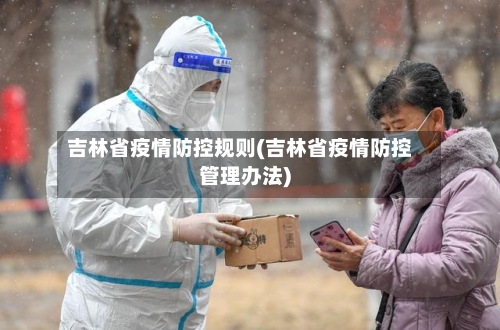 吉林省疫情防控规则(吉林省疫情防控管理办法)-第3张图片