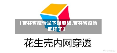 【吉林省疫情呈下降态势,吉林省疫情咋样了】-第1张图片
