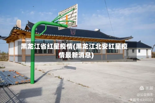 黑龙江省红星疫情(黑龙江北安红星疫情最新消息)-第3张图片