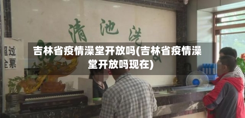 吉林省疫情澡堂开放吗(吉林省疫情澡堂开放吗现在)-第1张图片