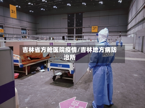 吉林省方舱医院疫情/吉林地方病防治所-第3张图片
