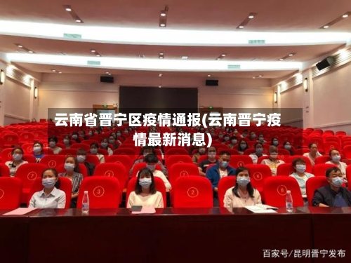 云南省晋宁区疫情通报(云南晋宁疫情最新消息)-第1张图片