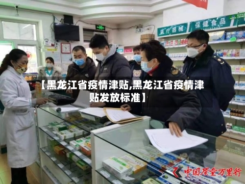 【黑龙江省疫情津贴,黑龙江省疫情津贴发放标准】-第1张图片