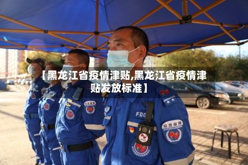 【黑龙江省疫情津贴,黑龙江省疫情津贴发放标准】-第3张图片