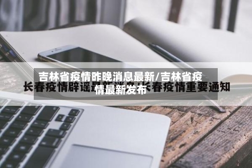 吉林省疫情昨晚消息最新/吉林省疫情最新发布-第2张图片