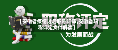 【安徽省疫情过后职称评审,安徽省职称评定文件解读】-第1张图片