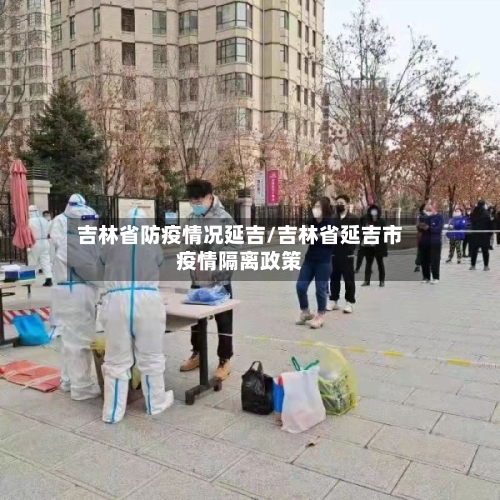 吉林省防疫情况延吉/吉林省延吉市疫情隔离政策-第1张图片