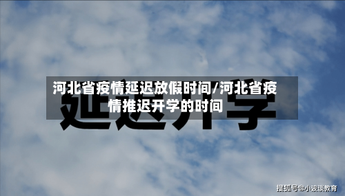 河北省疫情延迟放假时间/河北省疫情推迟开学的时间-第1张图片