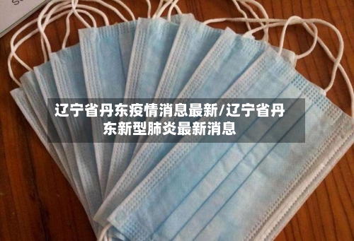 辽宁省丹东疫情消息最新/辽宁省丹东新型肺炎最新消息-第2张图片