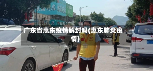 广东省惠东疫情解封吗(惠东肺炎疫情)-第1张图片
