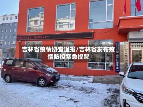 吉林省疫情协查通报/吉林省发布疫情防控紧急提醒-第1张图片