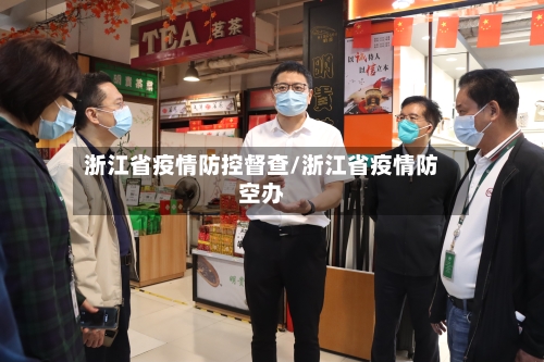 浙江省疫情防控督查/浙江省疫情防空办-第1张图片