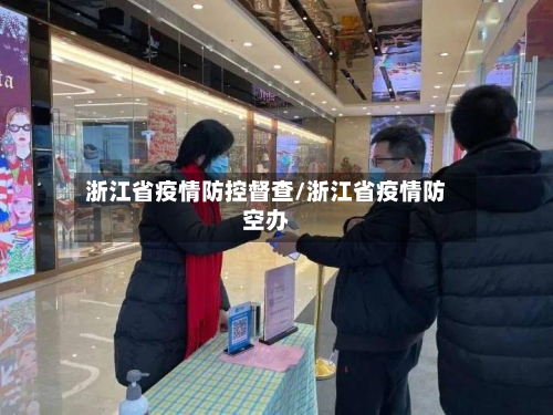 浙江省疫情防控督查/浙江省疫情防空办-第3张图片