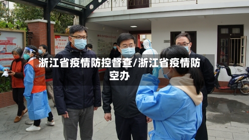 浙江省疫情防控督查/浙江省疫情防空办-第2张图片