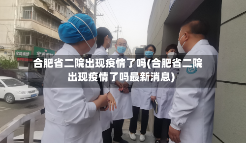 合肥省二院出现疫情了吗(合肥省二院出现疫情了吗最新消息)-第2张图片