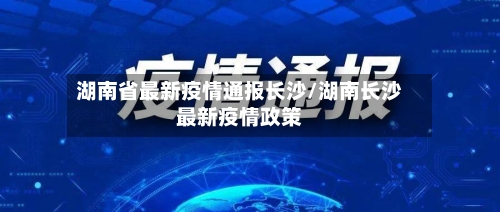 湖南省最新疫情通报长沙/湖南长沙最新疫情政策-第1张图片