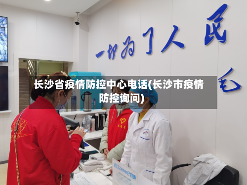 长沙省疫情防控中心电话(长沙市疫情防控询问)-第3张图片