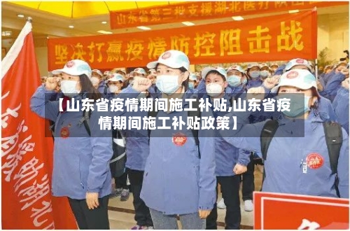 【山东省疫情期间施工补贴,山东省疫情期间施工补贴政策】-第2张图片