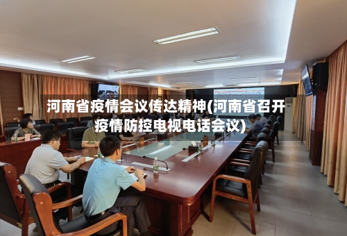 河南省疫情会议传达精神(河南省召开疫情防控电视电话会议)-第1张图片