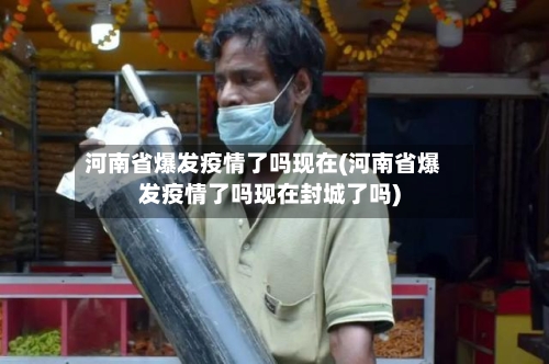 河南省爆发疫情了吗现在(河南省爆发疫情了吗现在封城了吗)-第3张图片