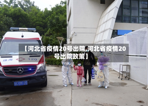 【河北省疫情20号出院,河北省疫情20号出院政策】-第2张图片