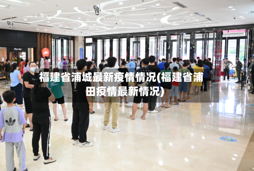 福建省浦城最新疫情情况(福建省浦田疫情最新情况)-第2张图片