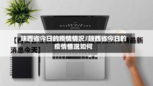 陕西省今日的疫情情况/陕西省今日的疫情情况如何-第1张图片