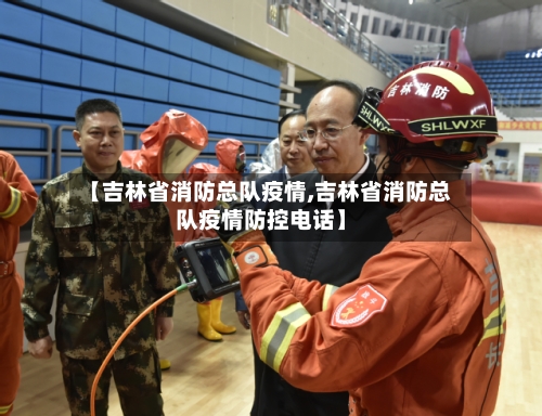 【吉林省消防总队疫情,吉林省消防总队疫情防控电话】-第1张图片
