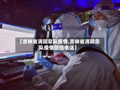 【吉林省消防总队疫情,吉林省消防总队疫情防控电话】-第2张图片