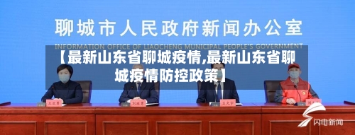 【最新山东省聊城疫情,最新山东省聊城疫情防控政策】-第1张图片