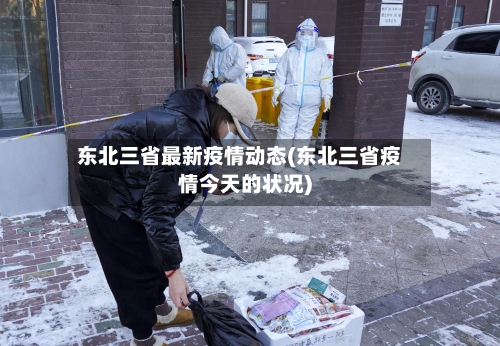 东北三省最新疫情动态(东北三省疫情今天的状况)-第3张图片