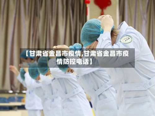 【甘肃省金昌市疫情,甘肃省金昌市疫情防控电话】-第1张图片