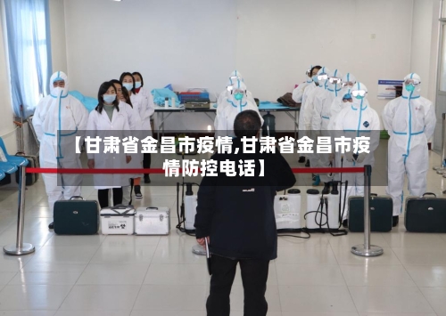 【甘肃省金昌市疫情,甘肃省金昌市疫情防控电话】-第3张图片
