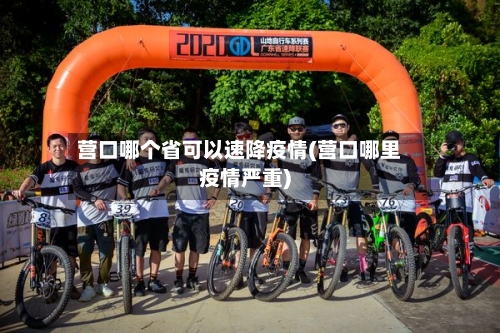 营口哪个省可以速降疫情(营口哪里疫情严重)-第2张图片