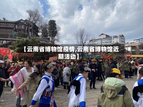 【云南省博物馆疫情,云南省博物馆近期活动】-第1张图片
