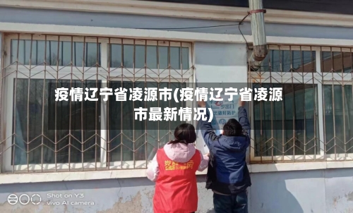 疫情辽宁省凌源市(疫情辽宁省凌源市最新情况)-第3张图片