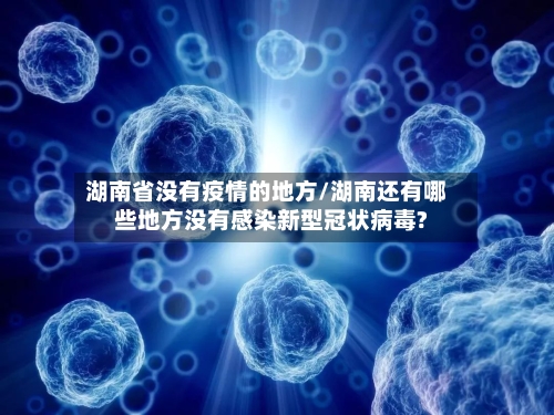 湖南省没有疫情的地方/湖南还有哪些地方没有感染新型冠状病毒?-第3张图片