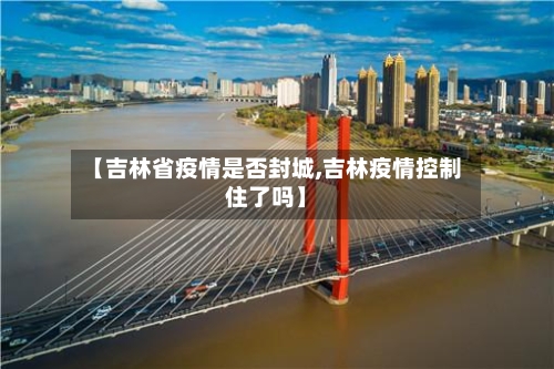 【吉林省疫情是否封城,吉林疫情控制住了吗】-第3张图片