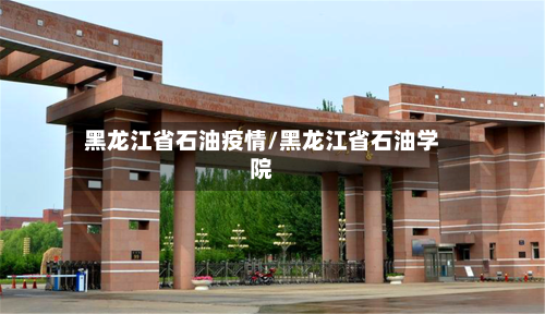 黑龙江省石油疫情/黑龙江省石油学院-第1张图片