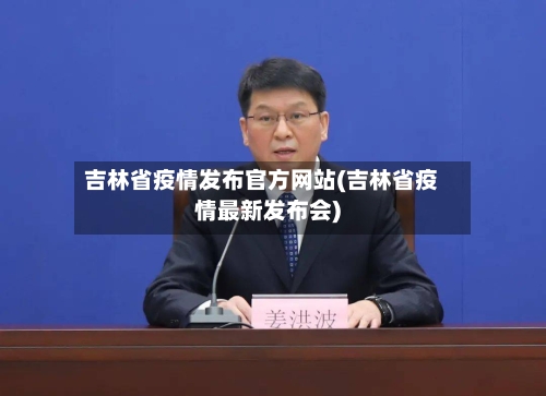 吉林省疫情发布官方网站(吉林省疫情最新发布会)-第1张图片