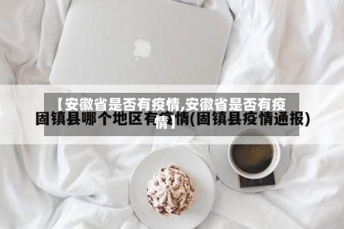 【安徽省是否有疫情,安徽省是否有疫情】-第1张图片